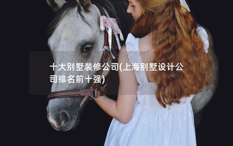 十大別墅裝修公司(上海別墅設(shè)計公司排名前十強(qiáng))