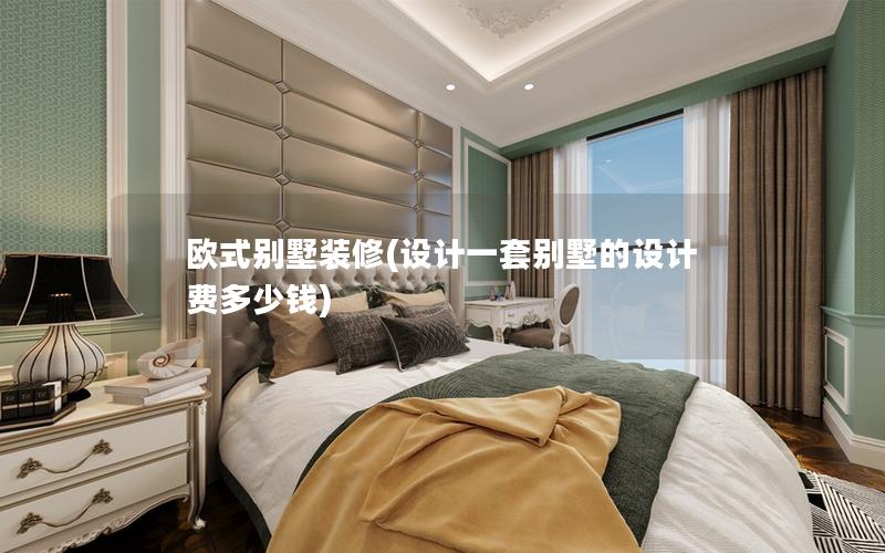歐式別墅裝修(設(shè)計(jì)一套別墅的設(shè)計(jì)費(fèi)多少錢(qián))