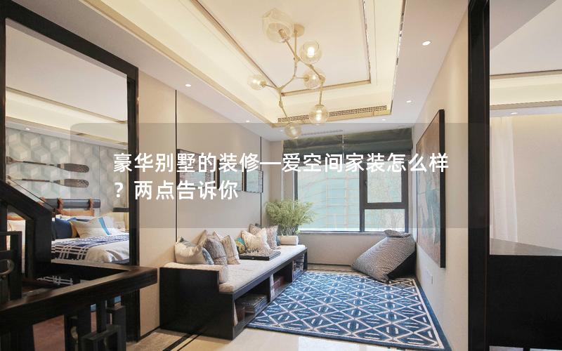 豪華別墅的裝修—愛空間家裝怎么樣？兩點(diǎn)告訴你